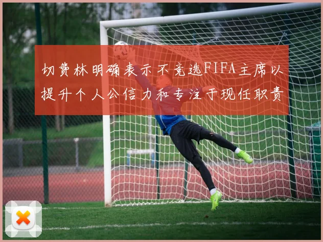 切费林明确表示不竞选FIFA主席以提升个人公信力和专注于现任职责