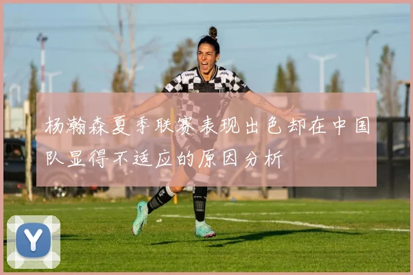 杨瀚森夏季联赛表现出色却在中国队显得不适应的原因分析