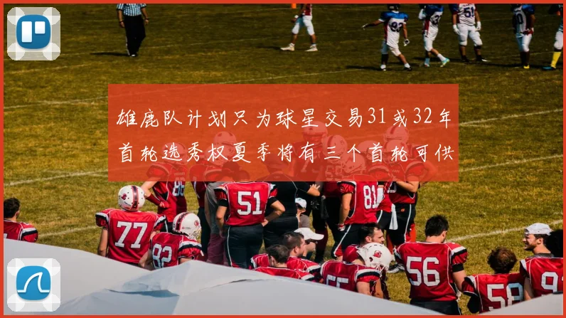 雄鹿队计划只为球星交易31或32年首轮选秀权夏季将有三个首轮可供交易