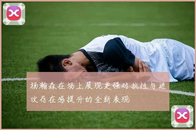 杨瀚森在场上展现更强对抗性与进攻存在感提升的全新表现
