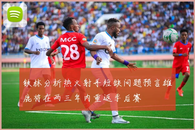 铁林分析热火射手短缺问题预言雄鹿将在两三年内重返季后赛