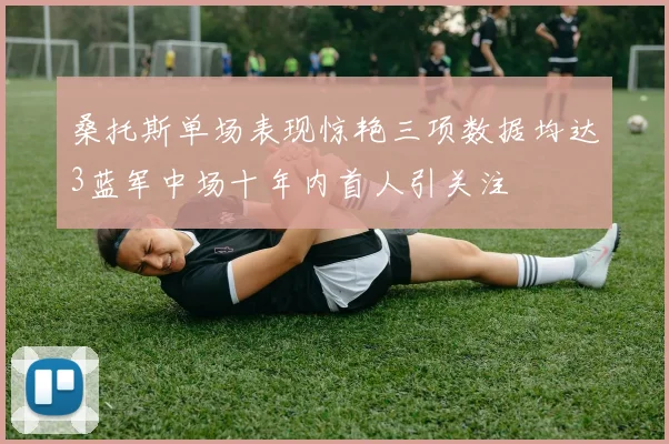桑托斯单场表现惊艳三项数据均达3蓝军中场十年内首人引关注