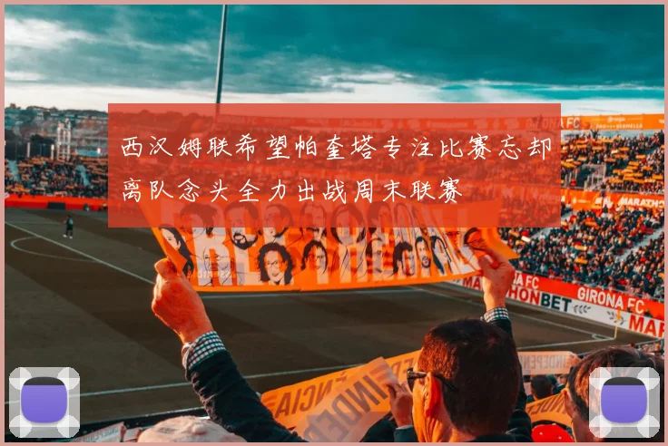 西汉姆联希望帕奎塔专注比赛忘却离队念头全力出战周末联赛