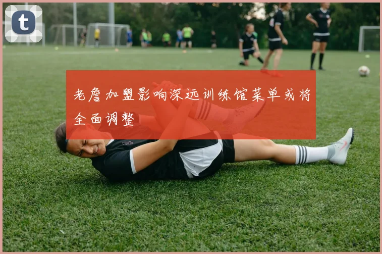老詹加盟影响深远训练馆菜单或将全面调整