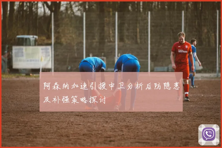 阿森纳加速引援中卫分析后防隐患及补强策略探讨