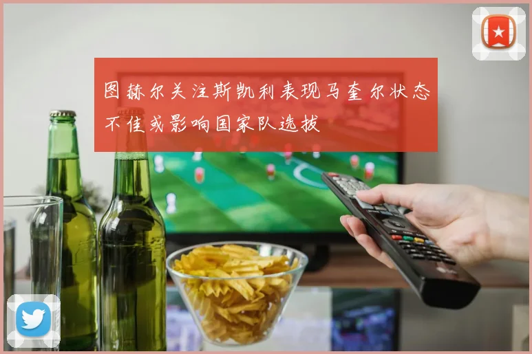 图赫尔关注斯凯利表现马奎尔状态不佳或影响国家队选拔