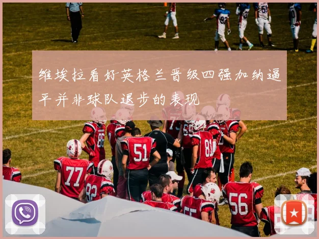 维埃拉看好英格兰晋级四强加纳逼平并非球队退步的表现