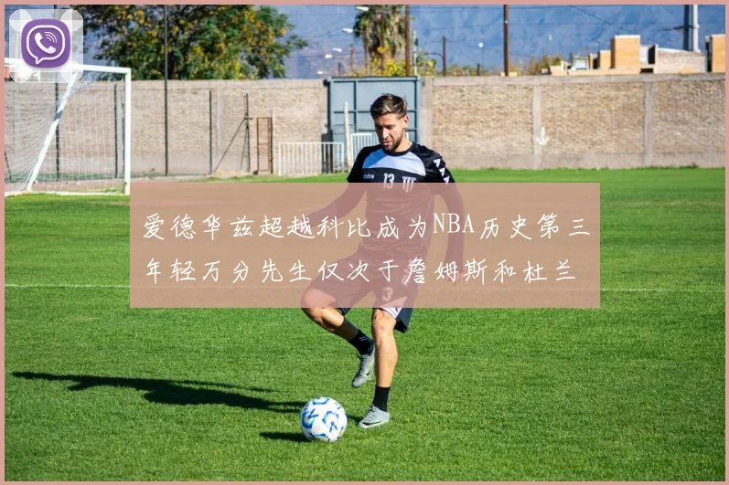 爱德华兹超越科比成为NBA历史第三年轻万分先生仅次于詹姆斯和杜兰特