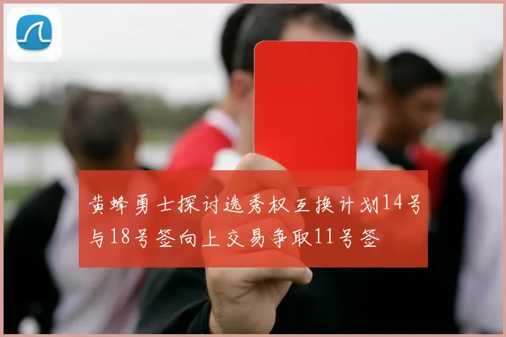 黄蜂勇士探讨选秀权互换计划14号与18号签向上交易争取11号签