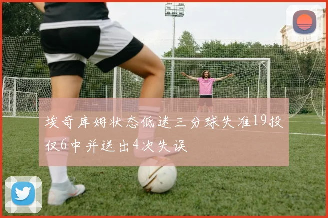 埃奇库姆状态低迷三分球失准19投仅6中并送出4次失误