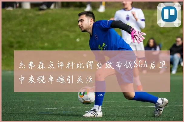 杰弗森点评科比得分效率低SGA后卫中表现卓越引关注