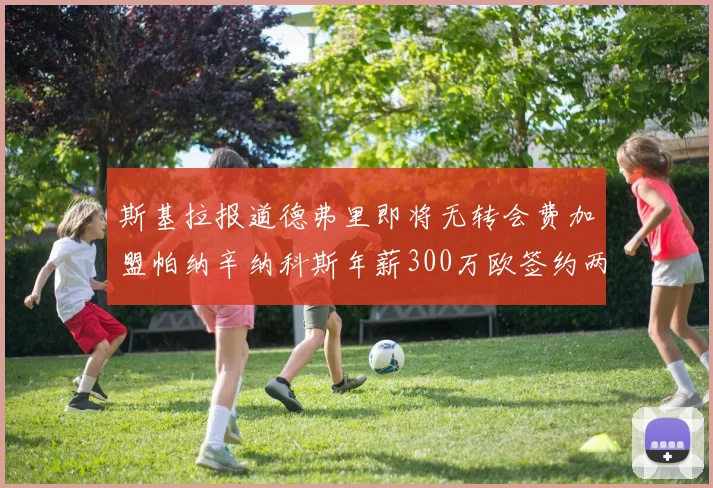 斯基拉报道德弗里即将无转会费加盟帕纳辛纳科斯年薪300万欧签约两年