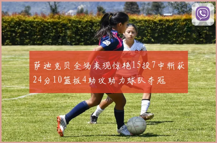 萨迪克贝全场表现惊艳15投7中斩获24分10篮板4助攻助力球队夺冠
