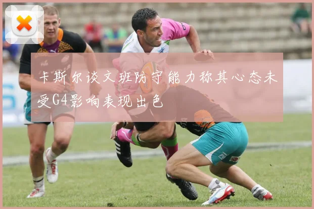 卡斯尔谈文班防守能力称其心态未受G4影响表现出色