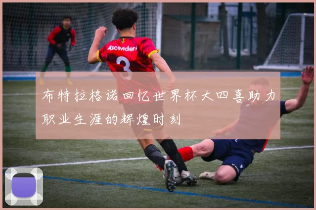 布特拉格诺回忆世界杯大四喜助力职业生涯的辉煌时刻