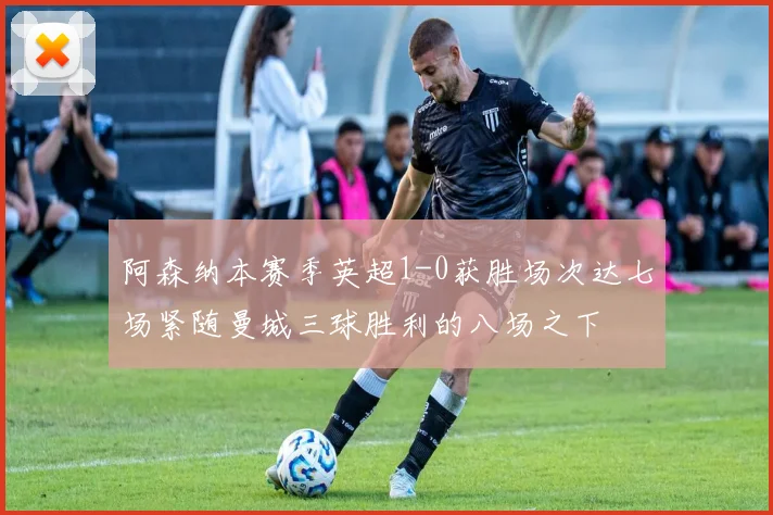 阿森纳本赛季英超1-0获胜场次达七场紧随曼城三球胜利的八场之下