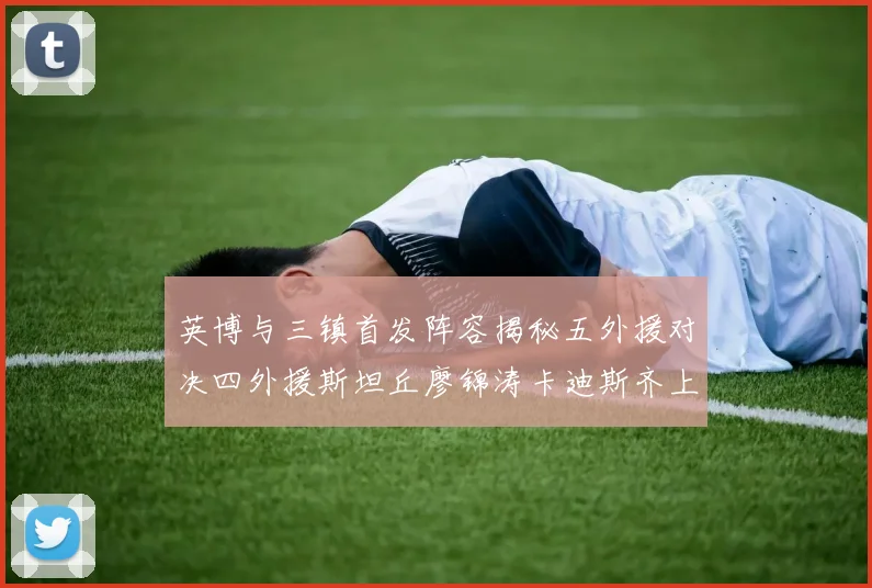 英博与三镇首发阵容揭秘五外援对决四外援斯坦丘廖锦涛卡迪斯齐上阵