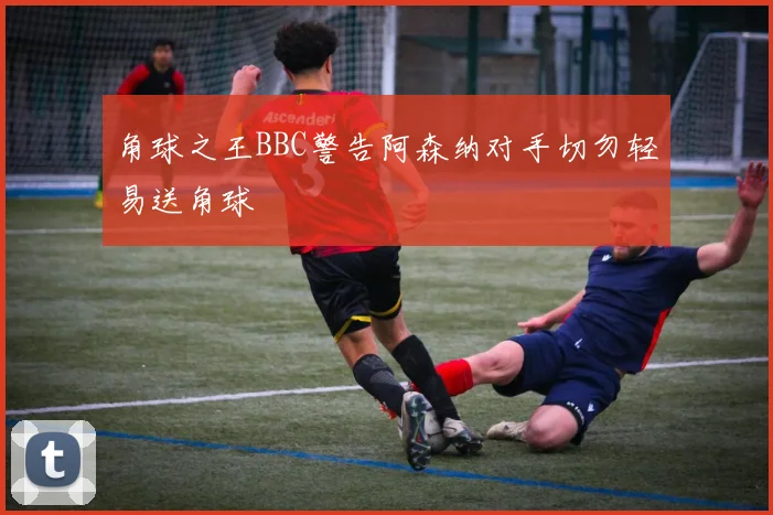 角球之王BBC警告阿森纳对手切勿轻易送角球
