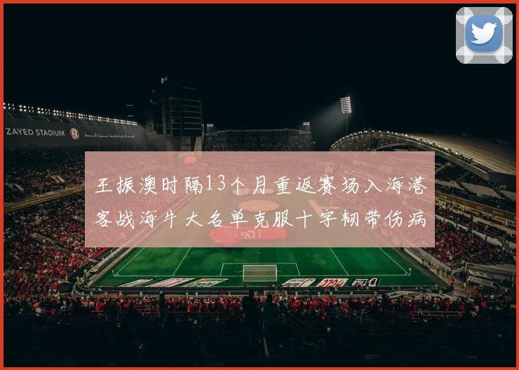 王振澳时隔13个月重返赛场入海港客战海牛大名单克服十字韧带伤病挑战