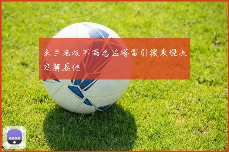 米兰老板不满总监塔雷引援表现决定解雇他