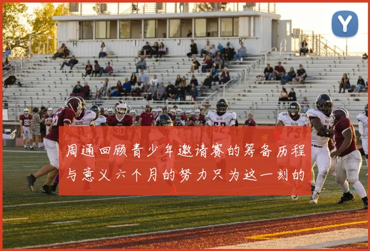 周通回顾青少年邀请赛的筹备历程与意义六个月的努力只为这一刻的精彩