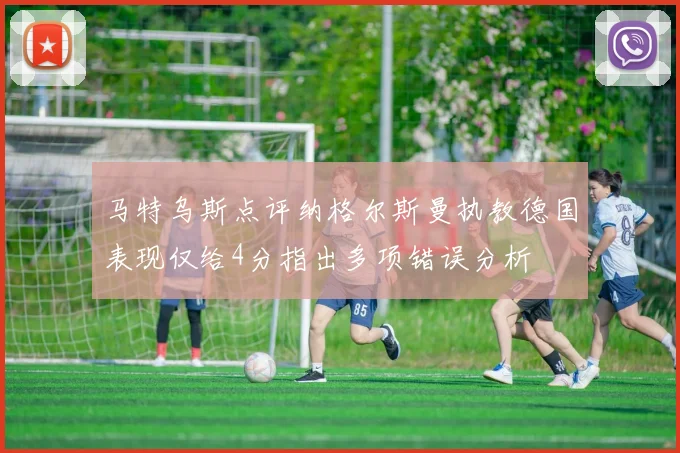 马特乌斯点评纳格尔斯曼执教德国表现仅给4分指出多项错误分析