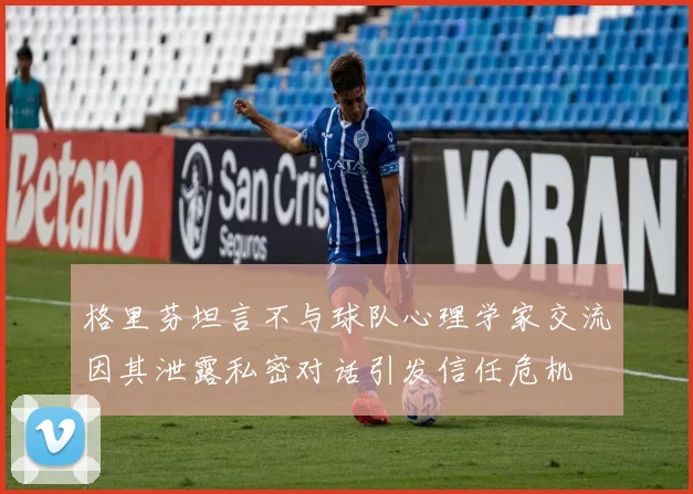 格里芬坦言不与球队心理学家交流因其泄露私密对话引发信任危机