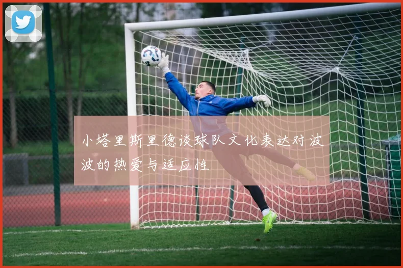 小塔里斯里德谈球队文化表达对波波的热爱与适应性