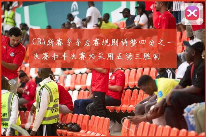 CBA新赛季季后赛规则调整四分之一决赛和半决赛均采用五场三胜制
