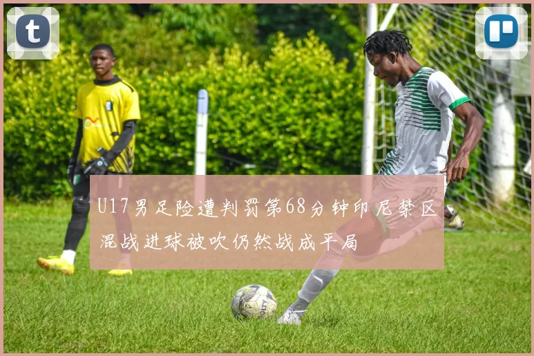 U17男足险遭判罚第68分钟印尼禁区混战进球被吹仍然战成平局