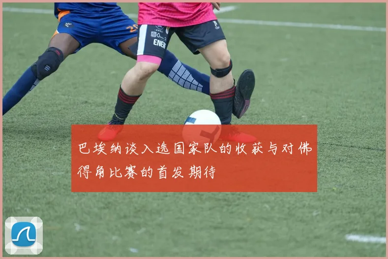 巴埃纳谈入选国家队的收获与对佛得角比赛的首发期待