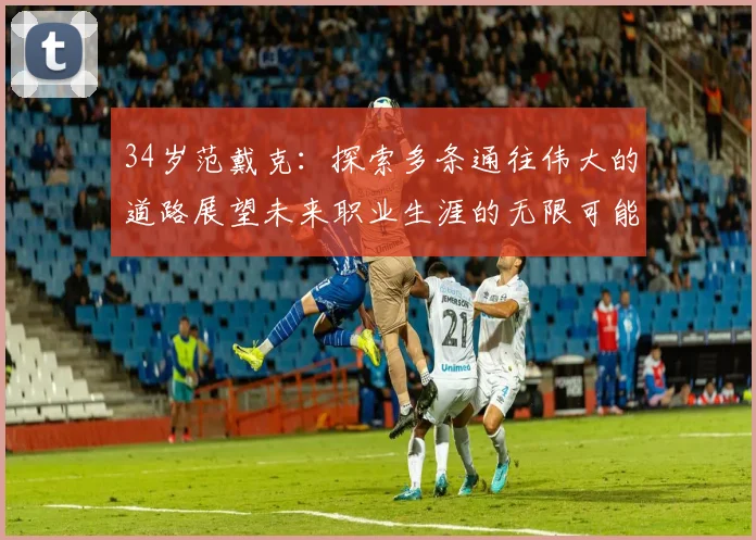 34岁范戴克：探索多条通往伟大的道路展望未来职业生涯的无限可能